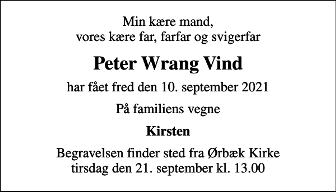 <p>Min kære mand, vores kære far, farfar og svigerfar<br />Peter Wrang Vind<br />har fået fred den 10. september 2021<br />På familiens vegne<br />Kirsten<br />Begravelsen finder sted fra Ørbæk Kirke tirsdag den 21. september kl. 13.00</p>