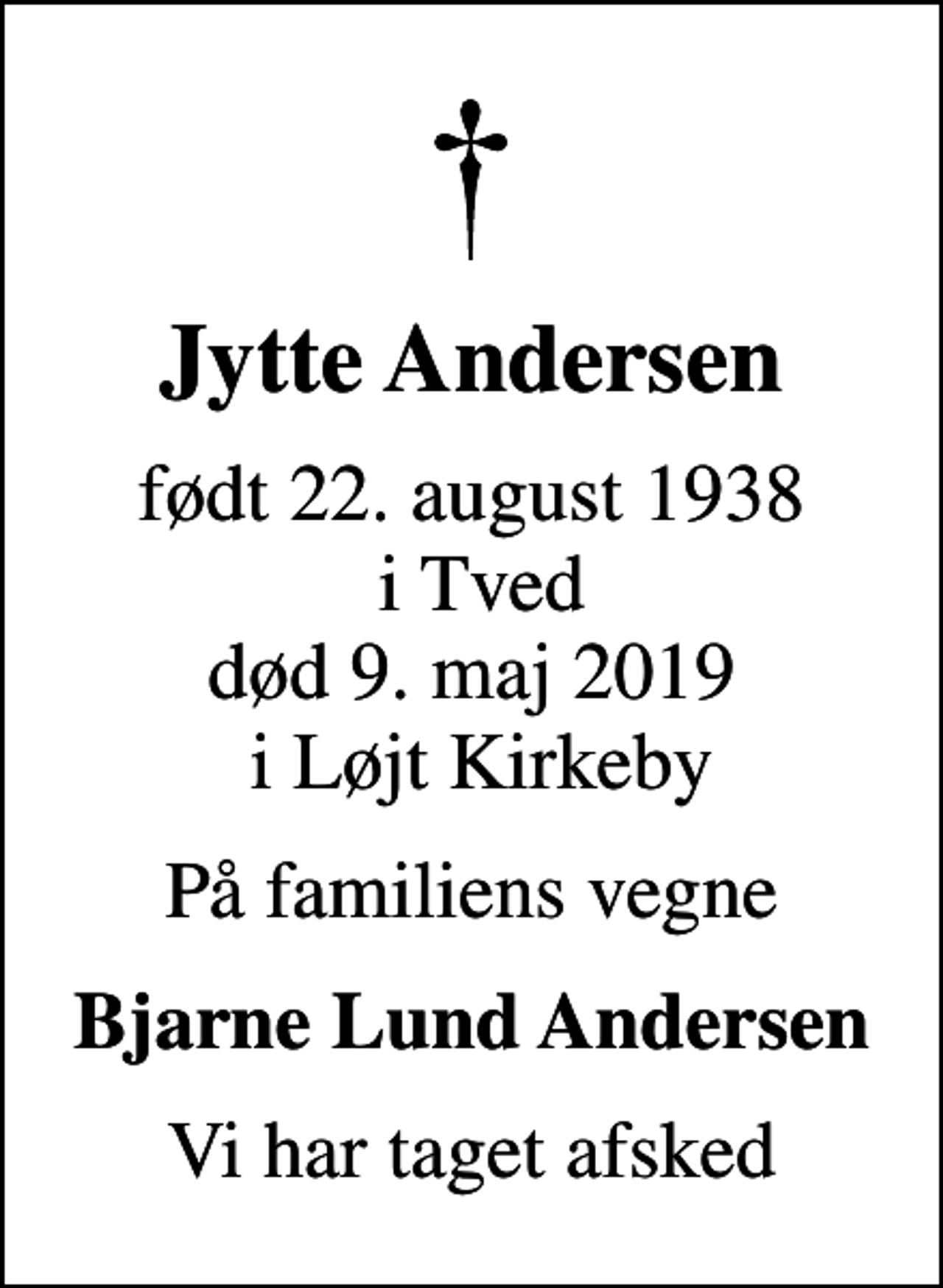 <p>Jytte Andersen<br />født 22. august 1938 i Tved<br />død 9. maj 2019 i Løjt Kirkeby<br />På familiens vegne<br />Bjarne Lund Andersen<br />Vi har taget afsked</p>