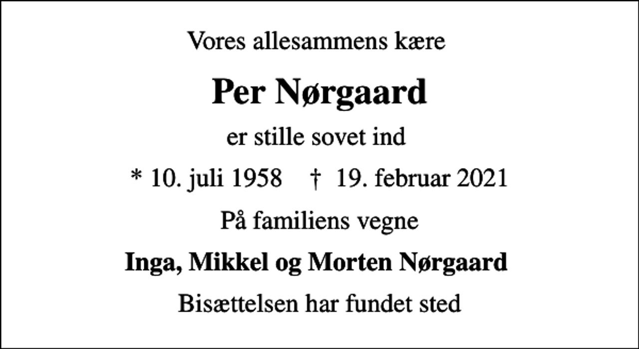 <p>Vores allesammens kære<br />Per Nørgaard<br />er stille sovet ind<br />* 10. juli 1958 ✝ 19. februar 2021<br />På familiens vegne<br />Inga, Mikkel og Morten Nørgaard<br />Bisættelsen har fundet sted</p>