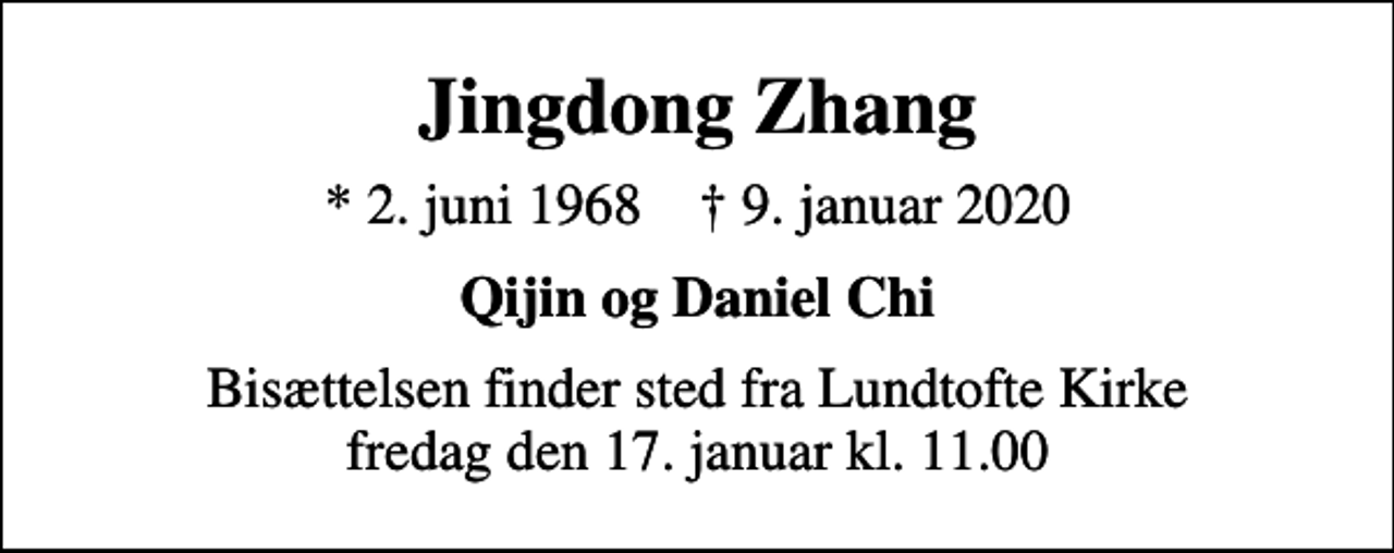 <p>Jingdong Zhang<br />* 2. juni 1968 ✝ 9. januar 2020<br />Qijin og Daniel Chi<br />Bisættelsen finder sted fra Lundtofte Kirke fredag den 17. januar kl. 11.00</p>