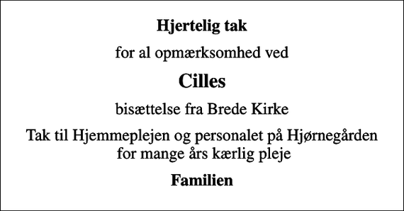 <p>Hjertelig tak<br />for al opmærksomhed ved<br />Cilles<br />bisættelse fra Brede Kirke<br />Tak til Hjemmeplejen og personalet på Hjørnegården for mange års kærlig pleje<br />Familien</p>