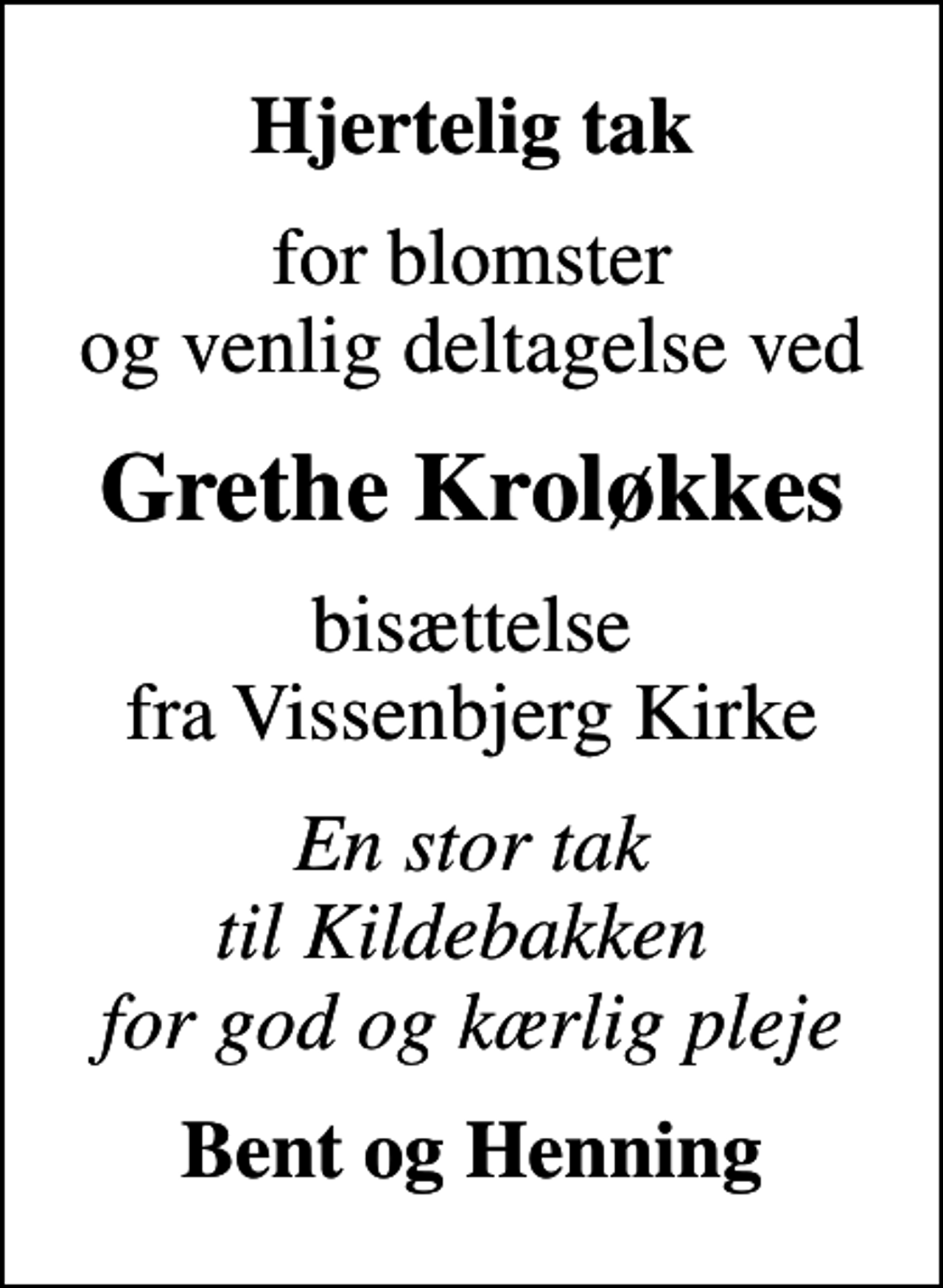 <p>Hjertelig tak<br />for blomster og venlig deltagelse ved<br />Grethe Kroløkkes<br />bisættelse fra Vissenbjerg Kirke<br />En stor tak til Kildebakken for god og kærlig pleje<br />Bent og Henning</p>