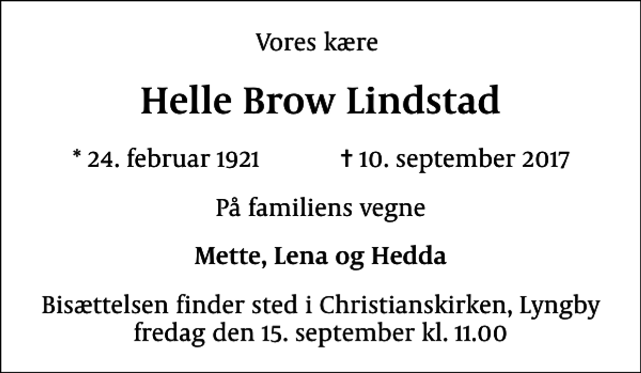 <p>Vores kære<br />Helle Brow Lindstad<br />* 24. februar 1921 ✝ 10. september 2017<br />På familiens vegne<br />Mette, Lena og Hedda<br />Bisættelsen finder sted i Christianskirken, Lyngby fredag den 15. september kl. 11.00</p>