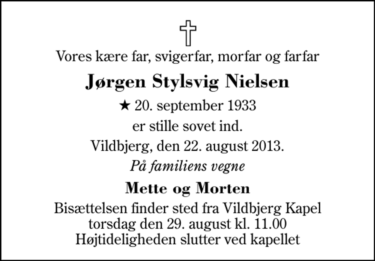 <p>Vores kære far, svigerfar, morfar og farfar<br />Jørgen Stylsvig Nielsen<br />* 20. september 1933<br />er stille sovet ind.<br />Vildbjerg, den 22. august 2013.<br />På familiens vegne<br />Mette og Morten<br />Bisættelsen finder sted fra Vildbjerg Kapel torsdag den 29. august kl. 11.00 Højtideligheden slutter ved kapellet</p>