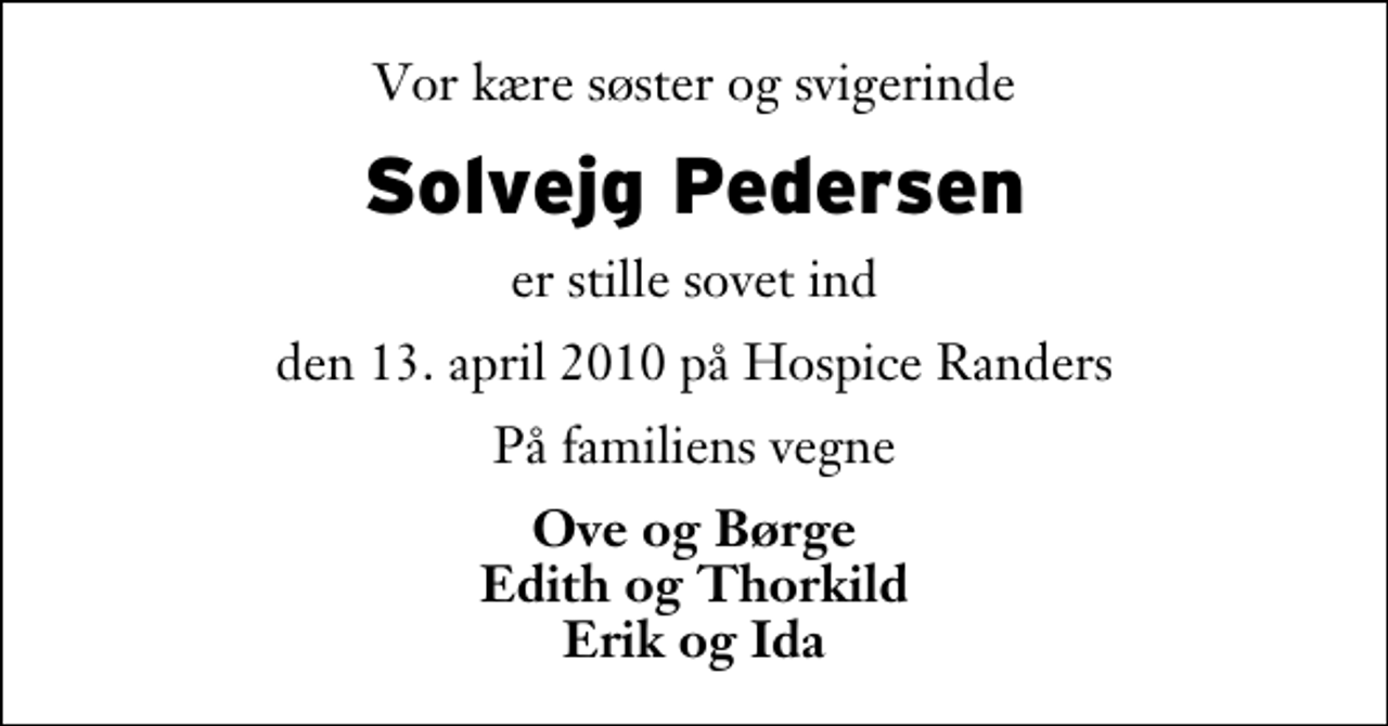 <p>Vor kære søster og svigerinde<br />Solvejg Pedersen<br />er stille sovet ind<br />den 13. april 2010 på Hospice Randers<br />På familiens vegne<br />Ove og Børge Edith og Thorkild Erik og Ida</p>