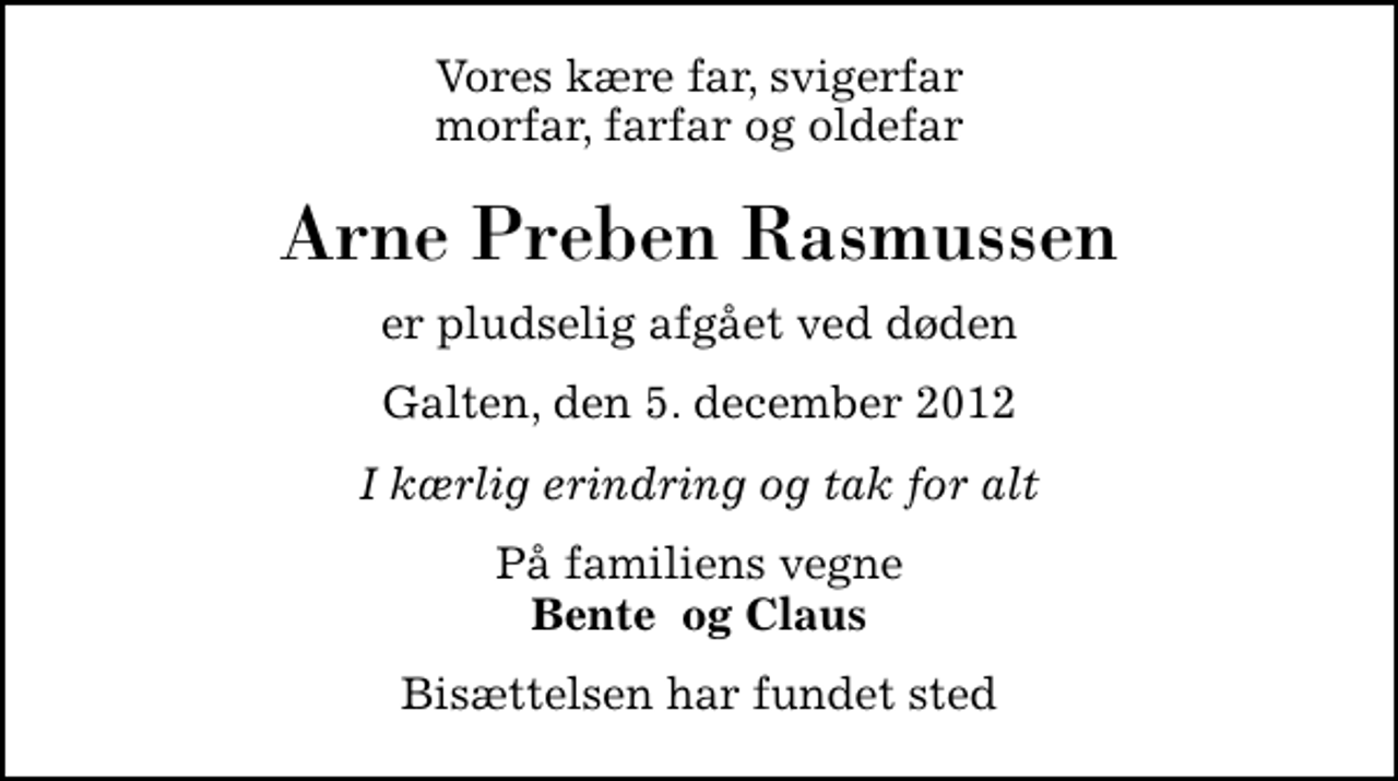 <p>Vores kære far, svigerfar morfar, farfar og oldefar<br />Arne Preben Rasmussen<br />er pludselig afgået ved døden<br />Galten, den 5. december 2012<br />I kærlig erindring og tak for alt<br />På familiens vegne <em>Bente og Claus<br />Bisættelsen har fundet sted</em></p>