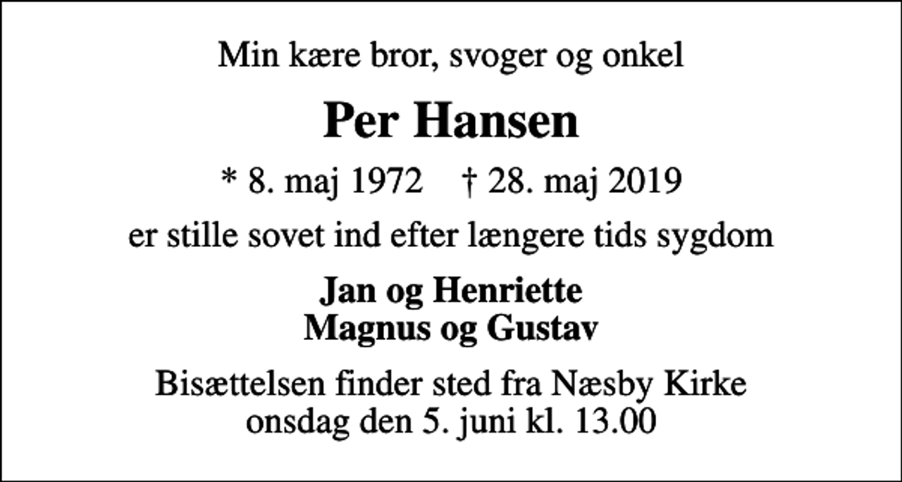 <p>Min kære bror, svoger og onkel<br />Per Hansen<br />* 8. maj 1972 ✝ 28. maj 2019<br />er stille sovet ind efter længere tids sygdom<br />Jan og Henriette Magnus og Gustav<br />Bisættelsen finder sted fra Næsby Kirke onsdag den 5. juni kl. 13.00</p>