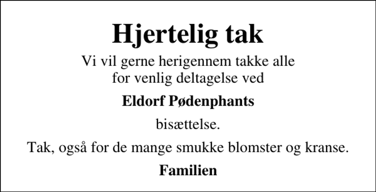 <p>Hjertelig tak<br />Vi vil gerne herigennem takke alle for venlig deltagelse ved<br />Eldorf Pødenphants<br />bisættelse.<br />Tak, også for de mange smukke blomster og kranse.<br />Familien</p>