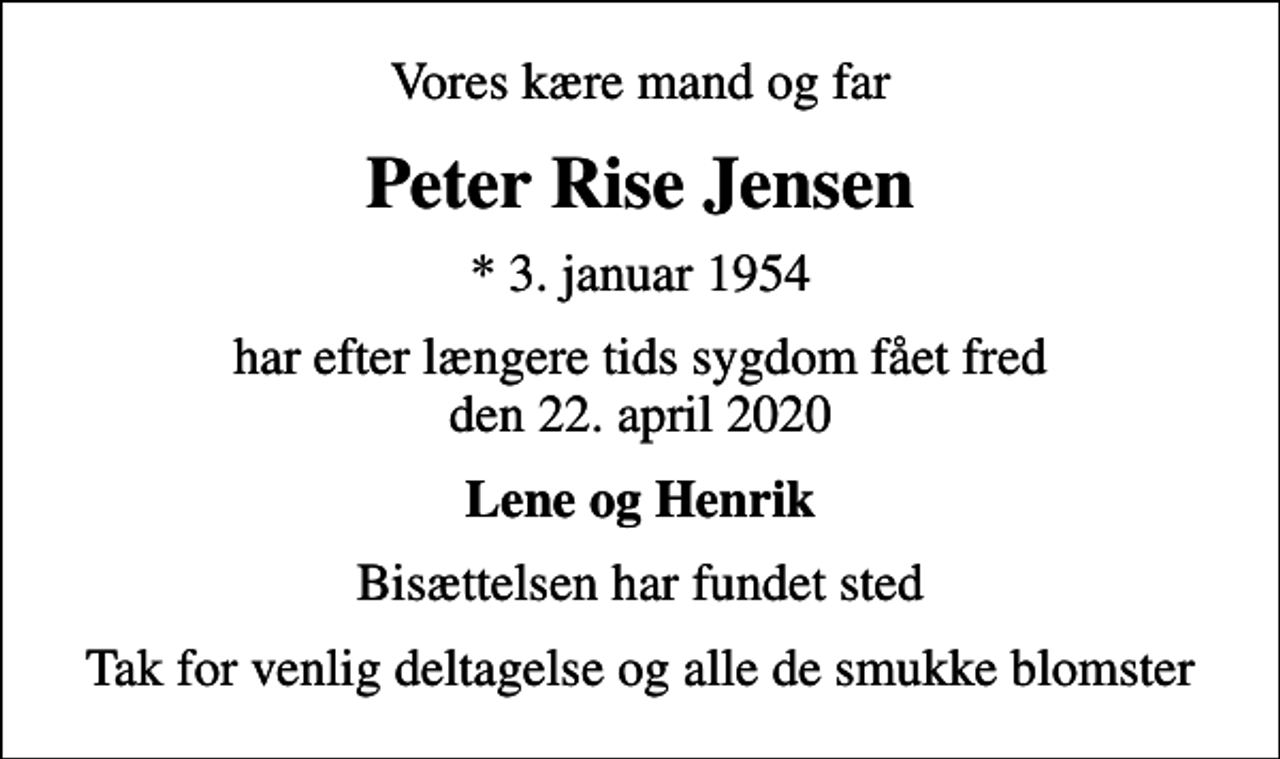 <p>Vores kære mand og far<br />Peter Rise Jensen<br />* 3. januar 1954<br />har efter længere tids sygdom fået fred den 22. april 2020<br />Lene og Henrik<br />Bisættelsen har fundet sted<br />Tak for venlig deltagelse og alle de smukke blomster</p>