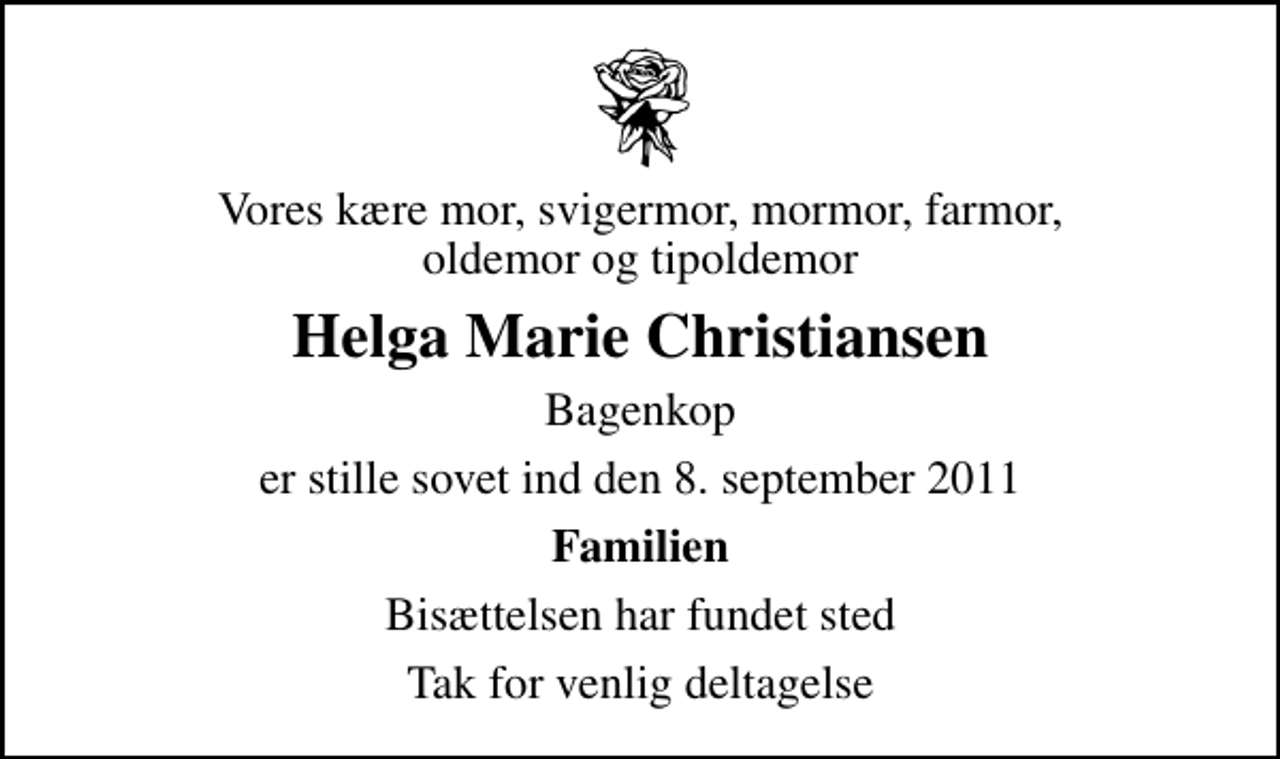 <p>Vores kære mor, svigermor, mormor, farmor, oldemor og tipoldemor<br />Helga Marie Christiansen<br />Bagenkop<br />er stille sovet ind den 8. september 2011<br />Familien<br />Bisættelsen har fundet sted<br />Tak for venlig deltagelse</p>