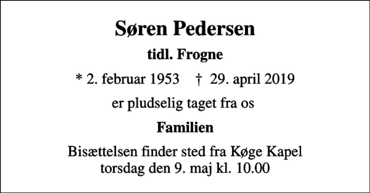 <p>Søren Pedersen<br />tidl. Frogne<br />* 2. februar 1953 ✝ 29. april 2019<br />er pludselig taget fra os<br />Familien<br />Bisættelsen finder sted fra Køge Kapel torsdag den 9. maj kl. 10.00</p>