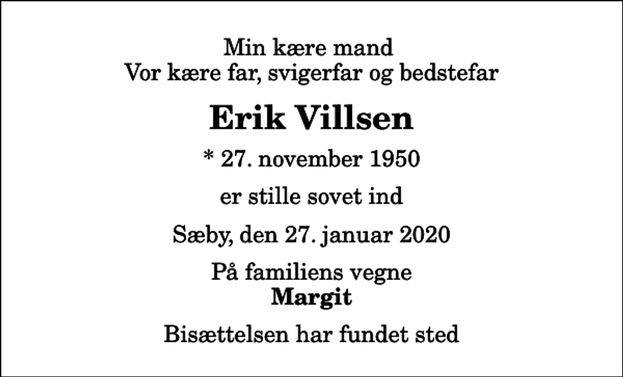<p>Min kære mand Vor kære far, svigerfar og bedstefar<br />Erik Villsen<br />* 27. november 1950<br />er stille sovet ind<br />Sæby, den 27. januar 2020<br />På familiens vegne<br />Margit<br />Bisættelsen har fundet sted</p>