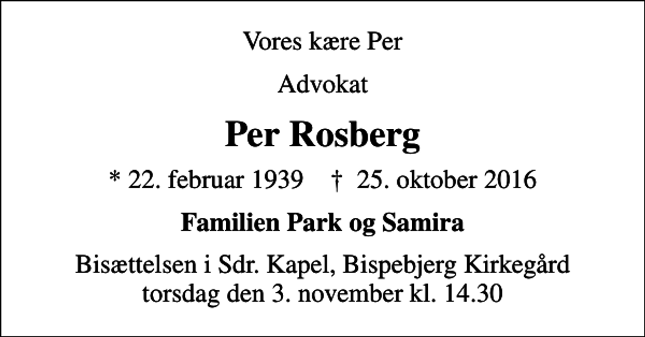 <p>Vores kære Per<br />advokat<br />Per Rosberg<br />* 22. februar 1939 ✝ 25. oktober 2016<br />Familien Park og Samira<br />Bisættelsen i Sdr. Kapel, Bispebjerg Kirkegård torsdag den 3. november kl. 14.30</p>
