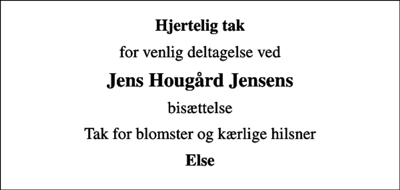 <p>Hjertelig tak<br />for venlig deltagelse ved<br />Jens Hougård Jensens<br />bisættelse<br />Tak for blomster og kærlige hilsner<br />Else</p>