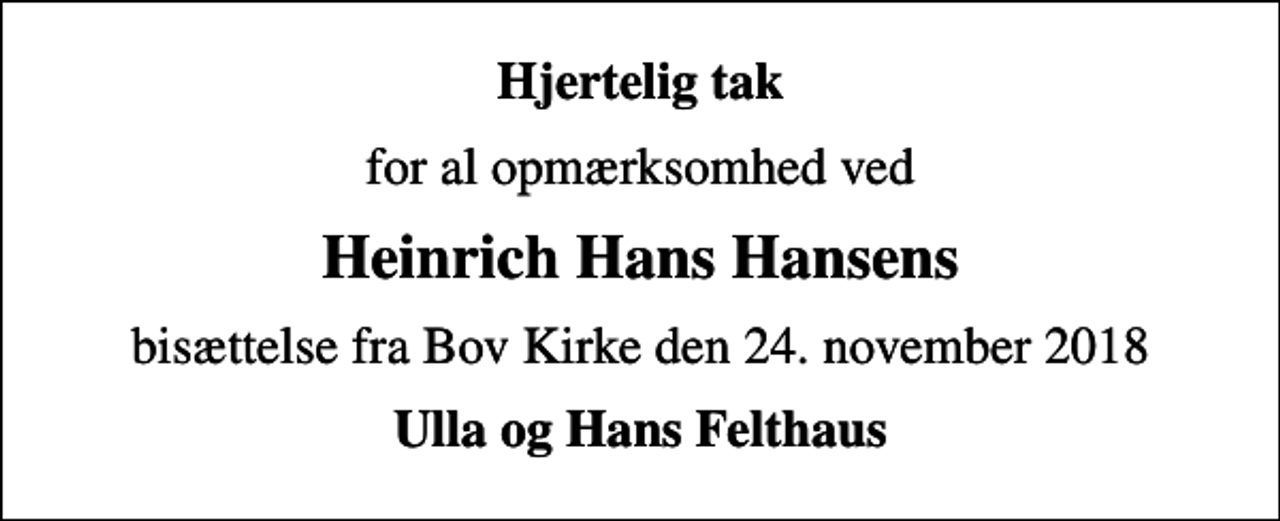 <p>Hjertelig tak<br />for al opmærksomhed ved<br />Heinrich Hans Hansens<br />bisættelse fra Bov Kirke den 24. november 2018<br />Ulla og Hans Felthaus</p>