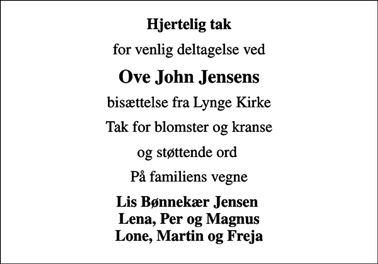 <p>Hjertelig tak<br />for venlig deltagelse ved<br />Ove John Jensens<br />bisættelse fra Lynge Kirke<br />Tak for blomster og kranse<br />og støttende ord<br />På familiens vegne<br />Lis Bønnekær Jensen Lena, Per og Magnus Lone, Martin og Freja</p>