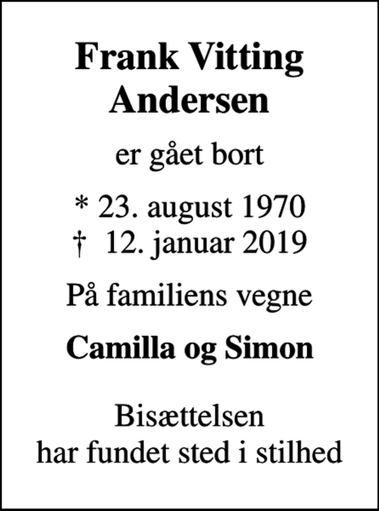 <p>Frank Vitting Andersen<br />er gået bort<br />* 23. august 1970<br />✝ 12. januar 2019<br />På familiens vegne<br />Camilla og Simon<br />Bisættelsen har fundet sted i stilhed</p>