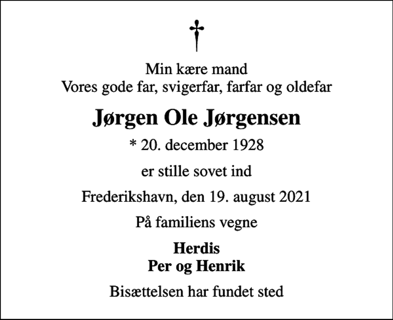 <p>Min kære mand Vores gode far, svigerfar, farfar og oldefar<br />Jørgen Ole Jørgensen<br />* 20. december 1928<br />er stille sovet ind<br />Frederikshavn, den 19. august 2021<br />På familiens vegne<br />Herdis Per og Henrik<br />Bisættelsen har fundet sted</p>