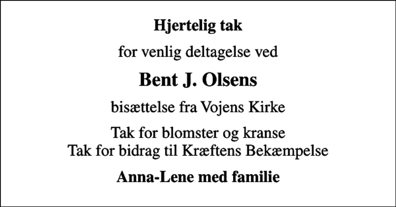 <p>Hjertelig tak<br />for venlig deltagelse ved<br />Bent J. Olsens<br />bisættelse fra Vojens Kirke<br />Tak for blomster og kranse Tak for bidrag til Kræftens Bekæmpelse<br />Anna-Lene med familie</p>
