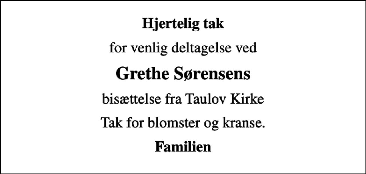 <p>Hjertelig tak<br />for venlig deltagelse ved<br />Grethe Sørensens<br />bisættelse fra Taulov Kirke<br />Tak for blomster og kranse.<br />Familien</p>