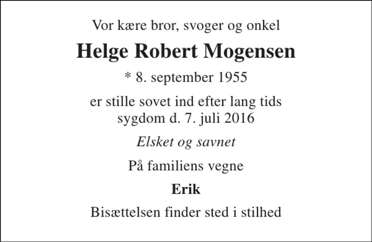 <p>Vor kære bror, svoger og onkel<br />Helge Robert Mogensen<br />* 8. september 1955<br />er stille sovet ind efter lang tids sygdom d. 7. juli 2016<br />Elsket og savnet<br />På familiens vegne<br />Erik<br />Bisættelsen finder sted i stilhed</p>