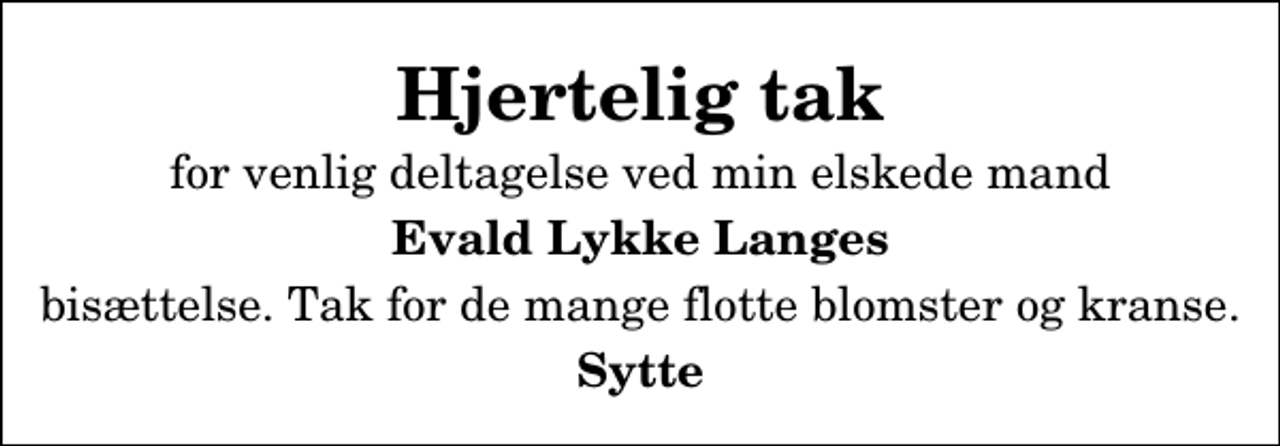 <p>Hjertelig tak<br />for venlig deltagelse ved min elskede mand<br />Evald Lykke Langes<br />bisættelse. Tak for de mange flotte blomster og kranse.<br />Sytte</p>