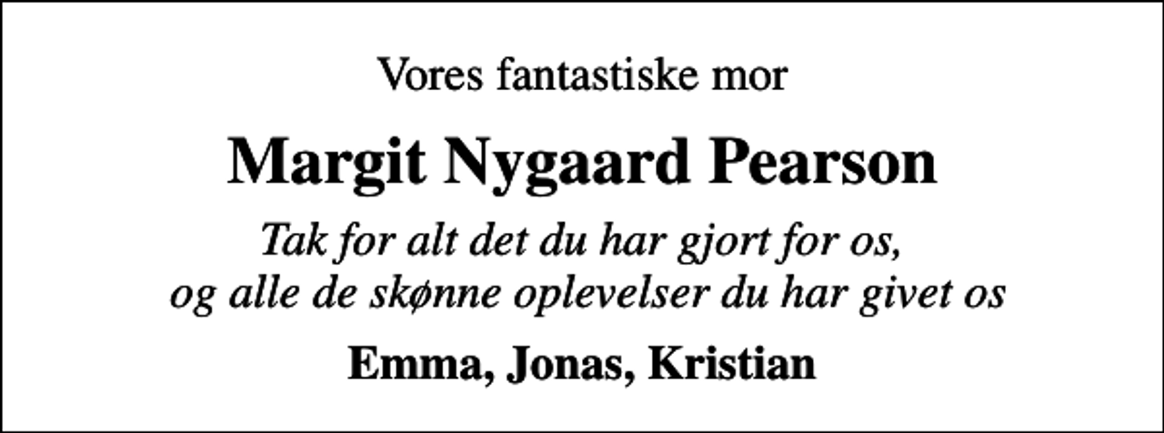 <p>Vores fantastiske mor<br />Margit Nygaard Pearson<br />Tak for alt det du har gjort for os, og alle de skønne oplevelser du har givet os<br />Emma, Jonas, Kristian</p>