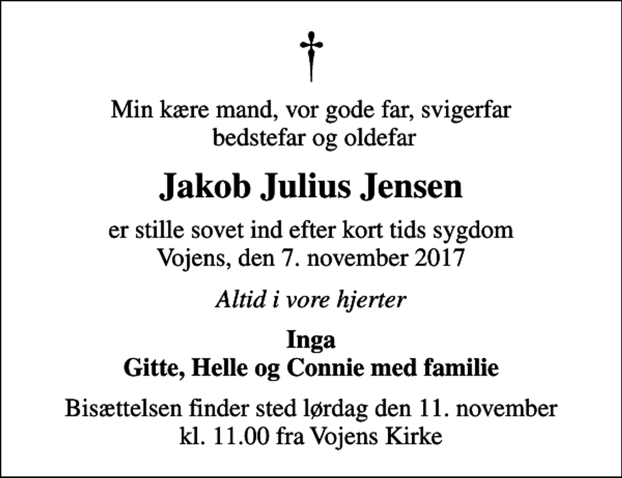 <p>Min kære mand, vor gode far, svigerfar bedstefar og oldefar<br />Jakob Julius Jensen<br />er stille sovet ind efter kort tids sygdom Vojens, den 7. november 2017<br />Altid i vore hjerter<br />Inga Gitte, Helle og Connie med familie<br />Bisættelsen finder sted lørdag den 11. november kl. 11.00 fra Vojens Kirke</p>