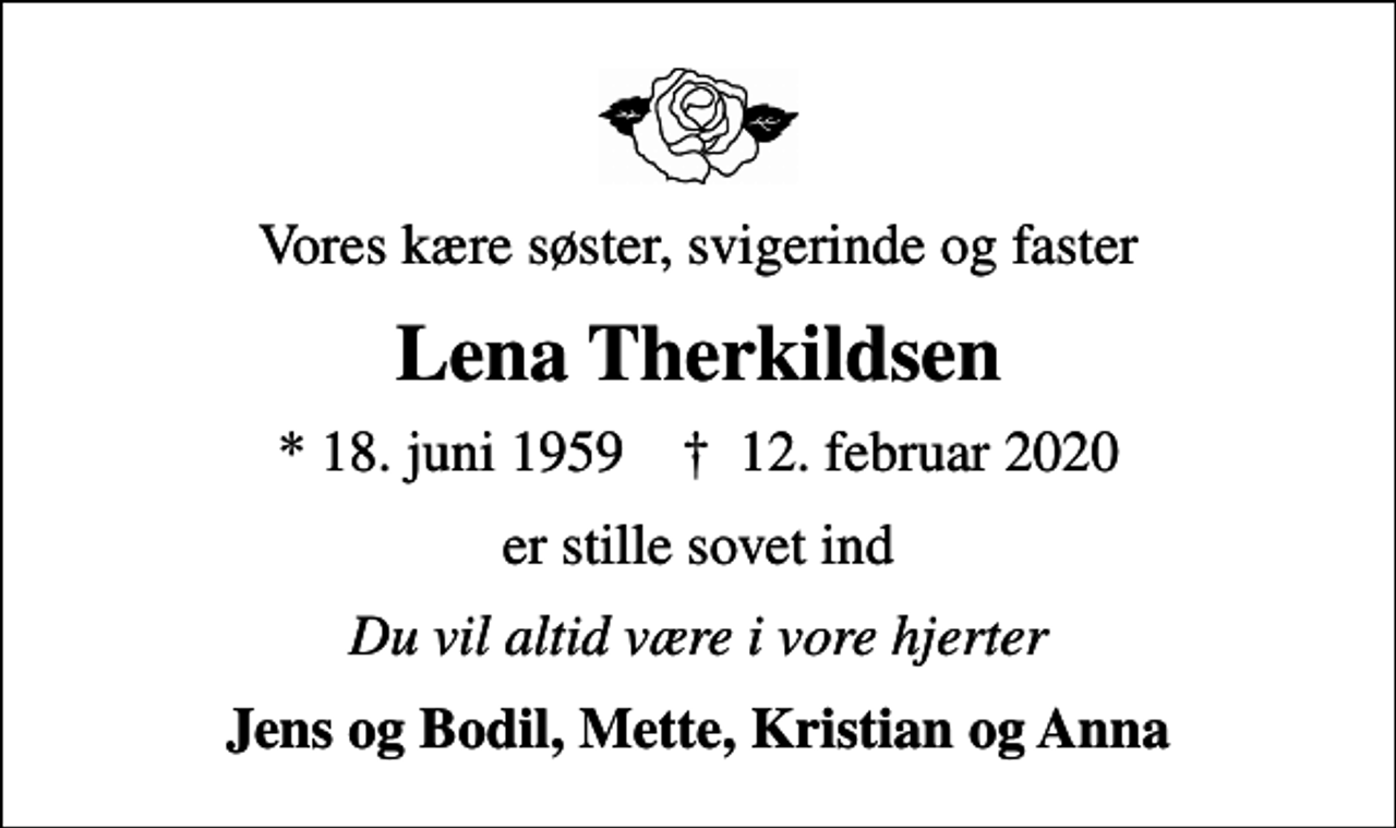 <p>Vores kære søster, svigerinde og faster<br />Lena Therkildsen<br />* 18. juni 1959 ✝ 12. februar 2020<br />er stille sovet ind<br />Du vil altid være i vore hjerter<br />Jens og Bodil, Mette, Kristian og Anna</p>
