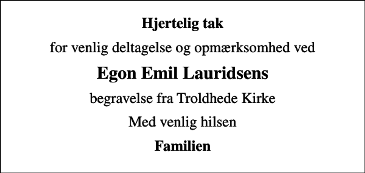 <p>Hjertelig tak<br />for venlig deltagelse og opmærksomhed ved<br />Egon Emil Lauridsens<br />begravelse fra Troldhede Kirke<br />Med venlig hilsen<br />Familien</p>