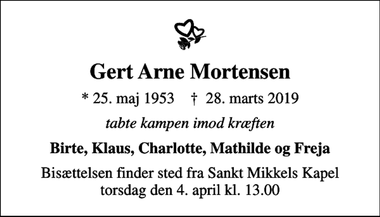 <p>Gert Arne Mortensen<br />* 25. maj 1953 ✝ 28. marts 2019<br />tabte kampen imod kræften<br />Birte, Klaus, Charlotte, Mathilde og Freja<br />Bisættelsen finder sted fra Sankt Mikkels Kapel torsdag den 4. april kl. 13.00</p>