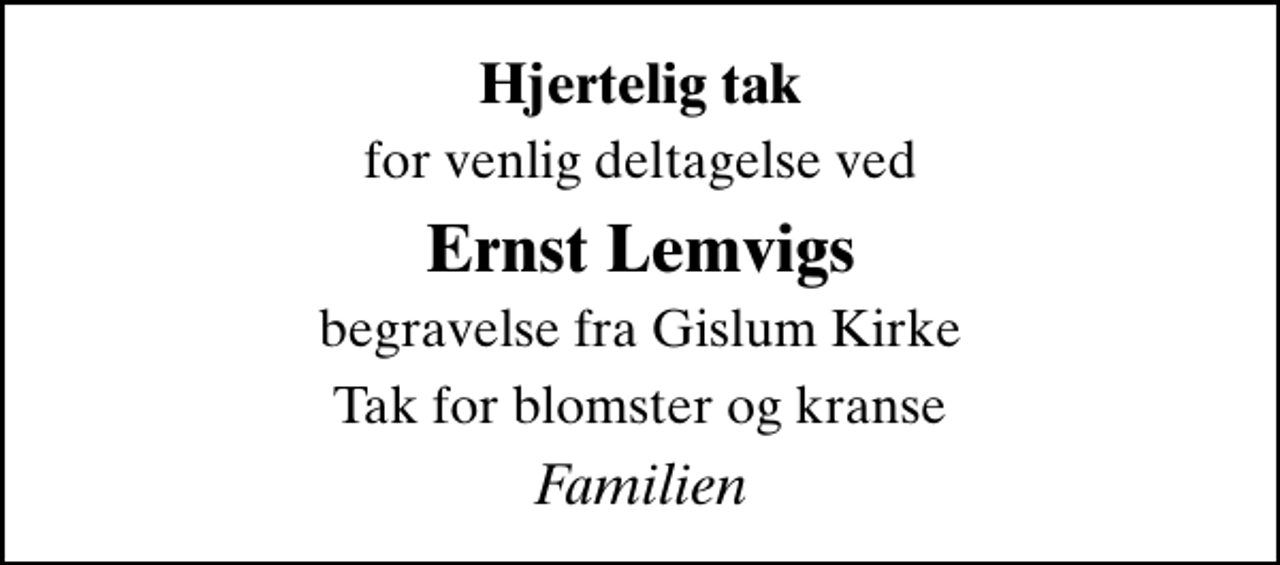 <p>Hjertelig tak<br />for venlig deltagelse ved<br />Ernst Lemvigs<br />begravelse fra Gislum Kirke<br />Tak for blomster og kranse<br />Familien</p>