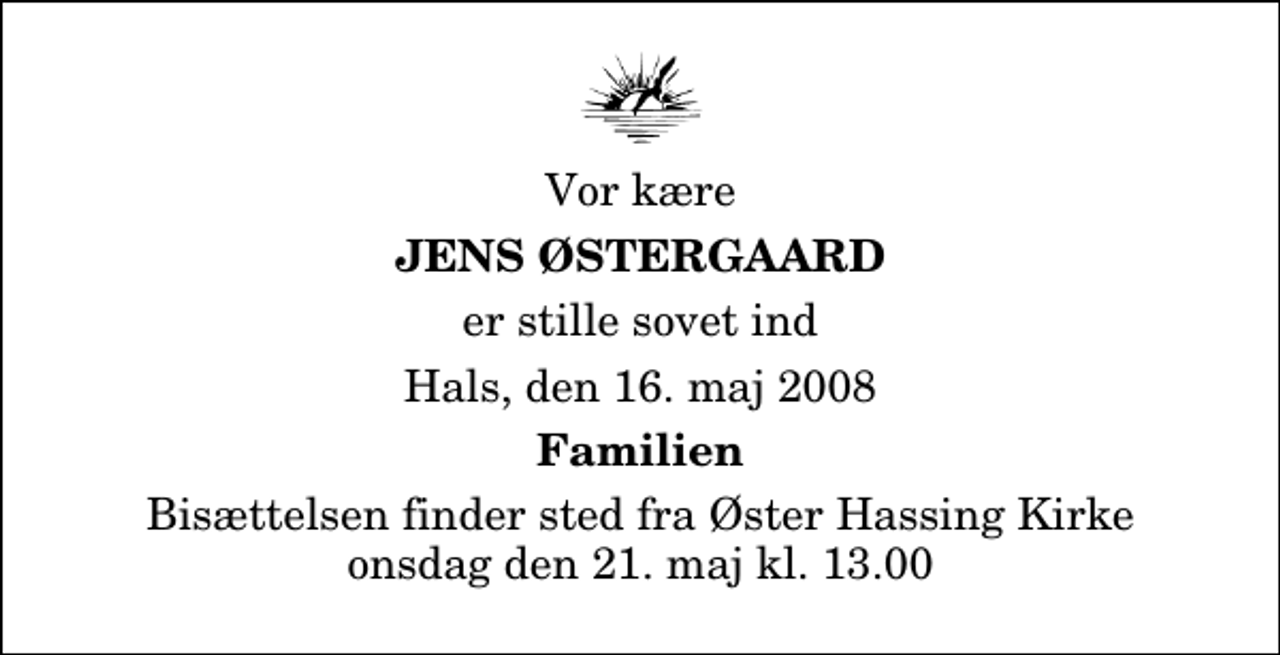 <p>Vor kære<br />Jens Østergaard<br />er stille sovet ind<br />Hals, den 16. maj 2008<br />Familien<br />Bisættelsen finder sted fra Øster Hassing Kirke onsdag den 21. maj kl. 13.00</p>
