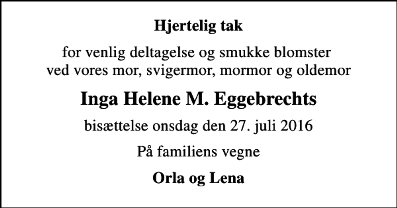 <p>Hjertelig tak<br />for venlig deltagelse og smukke blomster ved vores mor, svigermor, mormor og oldemor<br />Inga Helene M. Eggebrechts<br />bisættelse onsdag den 27. juli 2016<br />På familiens vegne<br />Orla og Lena</p>