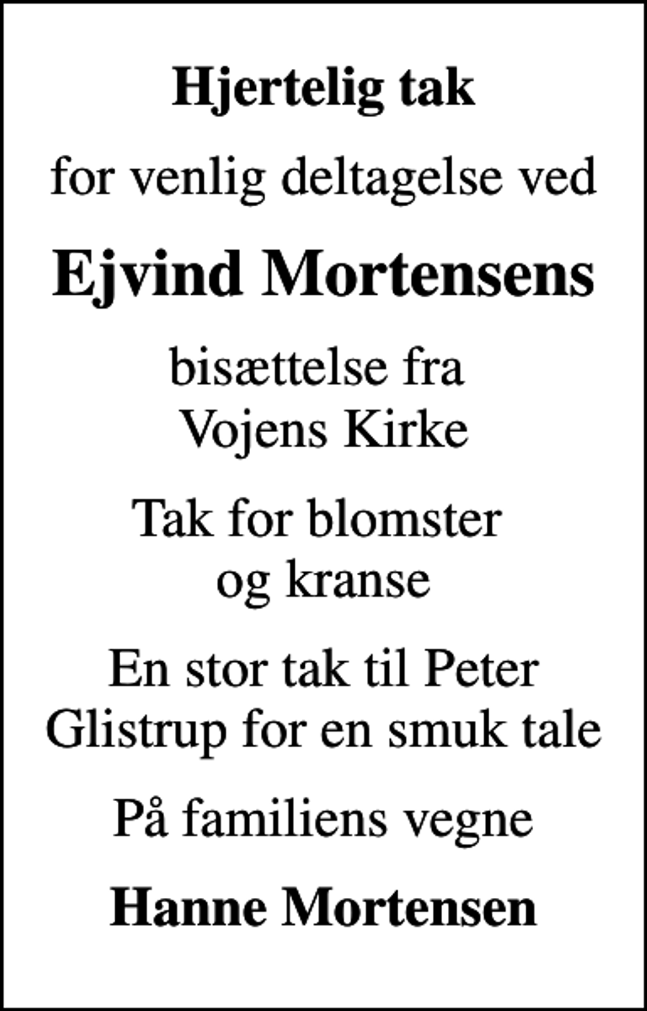 <p>Hjertelig tak<br />for venlig deltagelse ved<br />Ejvind Mortensens<br />bisættelse fra Vojens Kirke<br />Tak for blomster og kranse<br />En stor tak til Peter Glistrup for en smuk tale<br />På familiens vegne<br />Hanne Mortensen</p>