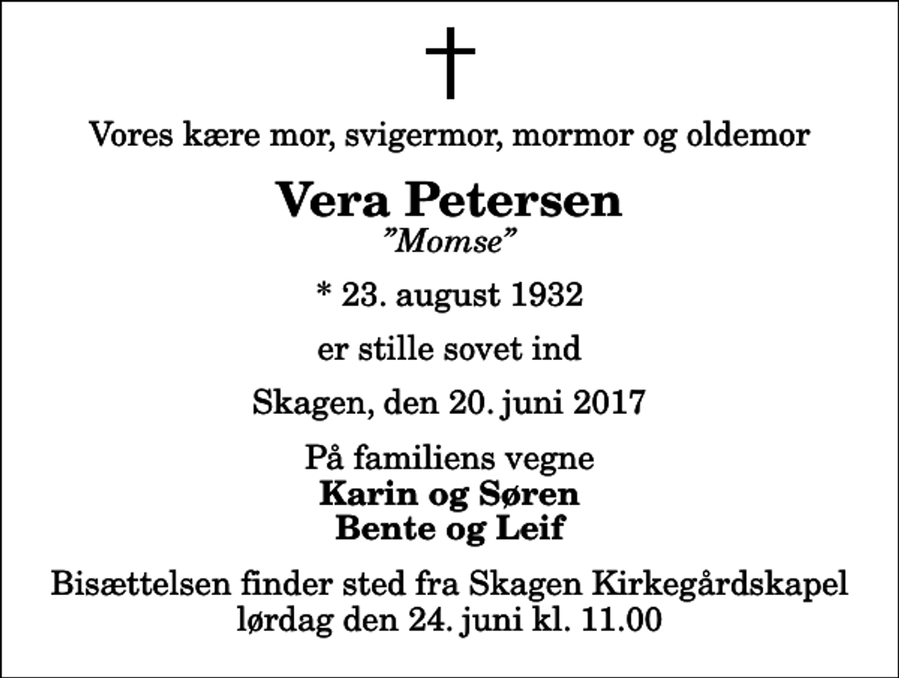 <p>Vores kære mor, svigermor, mormor og oldemor<br />Vera Petersen<br />Momse<br />* 23. august 1932<br />er stille sovet ind<br />Skagen, den 20. juni 2017<br />På familiens vegne<br />Karin og Søren Bente og Leif<br />Bisættelsen finder sted fra Skagen Kirkegårdskapel lørdag den 24. juni kl. 11.00</p>
