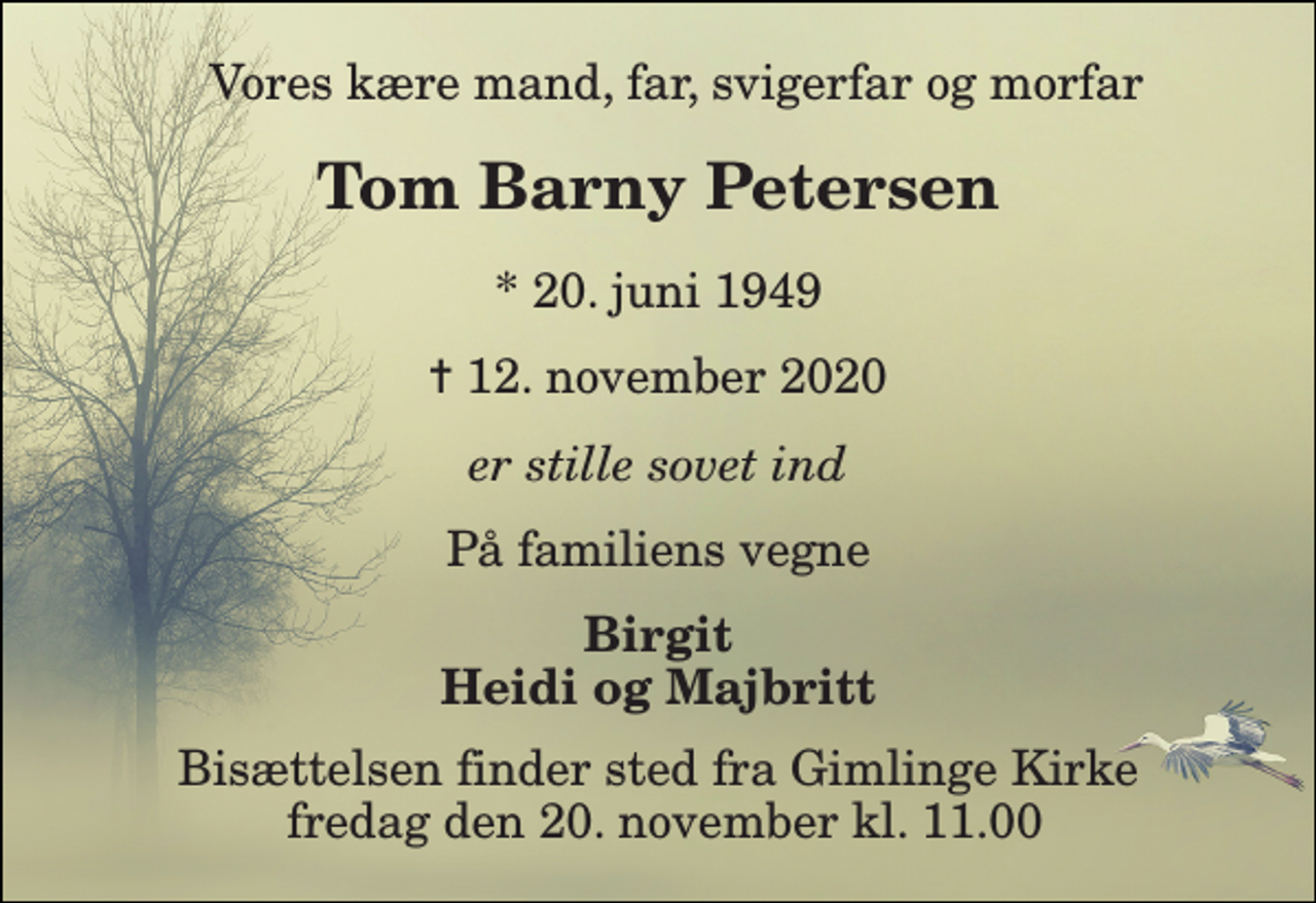 <p>Vores kære mand, far, svigerfar og morfar<br />Tom Barny Petersen​<br />*​ 20. juni 1949<br />✝​ 12. november 2020​<br />er stille sovet ind<br />På familiens vegne<br />Birgit Heidi og Majbritt<br />Bisættelsen​ finder sted fra Gimlinge Kirke fredag den 20. november​ kl. 11.00</p>
