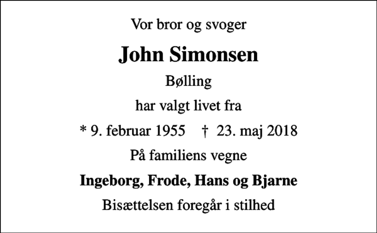 <p>Vor bror og svoger<br />John Simonsen<br />Bølling<br />har valgt livet fra<br />* 9. februar 1955 ✝ 23. maj 2018<br />På familiens vegne<br />Ingeborg, Frode, Hans og Bjarne<br />Bisættelsen foregår i stilhed</p>