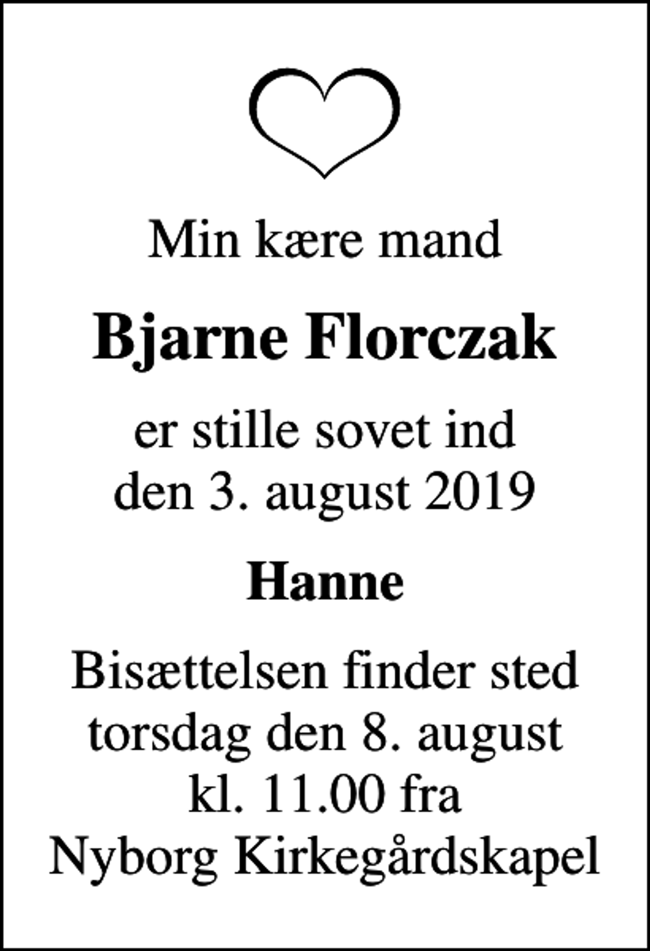 <p>Min kære mand<br />Bjarne Florczak<br />er stille sovet ind den 3. august 2019<br />Hanne<br />Bisættelsen finder sted torsdag den 8. august kl. 11.00 fra Nyborg Kirkegårdskapel</p>