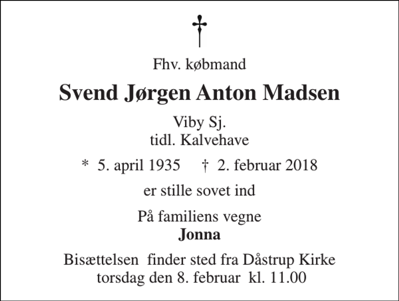 <p>Fhv. købmand<br />Svend Jørgen Anton Madsen<br />Viby Sj. tidl. Kalvehave<br />*​ 5. april 1935​ †​ 2. februar 2018<br />er stille sovet ind<br />På familiens vegne Jonna<br />Bisættelsen​ finder sted fra Dåstrup Kirke torsdag den 8. februar​ kl. 11.00</p>