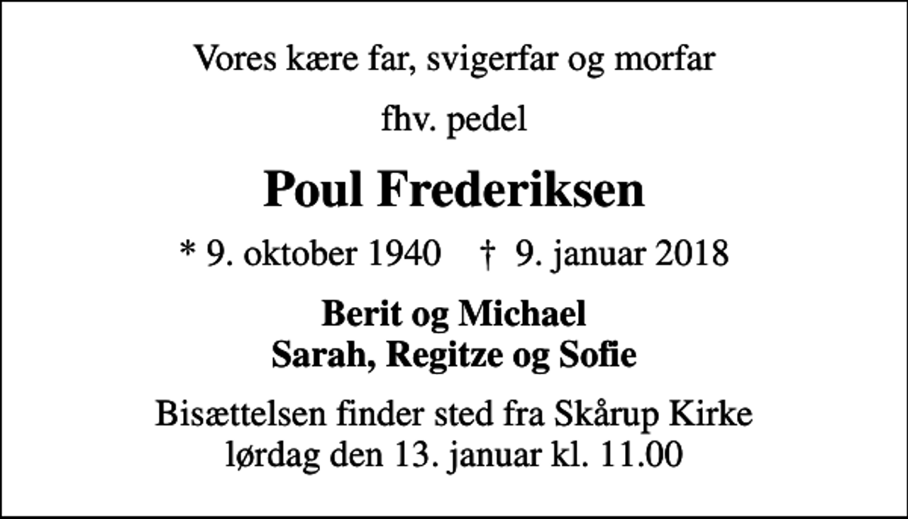 <p>Vores kære far, svigerfar og morfar<br />fhv. pedel<br />Poul Frederiksen<br />* 9. oktober 1940 ✝ 9. januar 2018<br />Berit og Michael Sarah, Regitze og Sofie<br />Bisættelsen finder sted fra Skårup Kirke lørdag den 13. januar kl. 11.00</p>