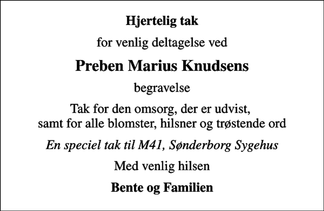 <p>Hjertelig tak<br />for venlig deltagelse ved<br />Preben Marius Knudsens<br />begravelse<br />Tak for den omsorg, der er udvist, samt for alle blomster, hilsner og trøstende ord<br />En speciel tak til M41, Sønderborg Sygehus<br />Med venlig hilsen<br />Bente og Familien</p>