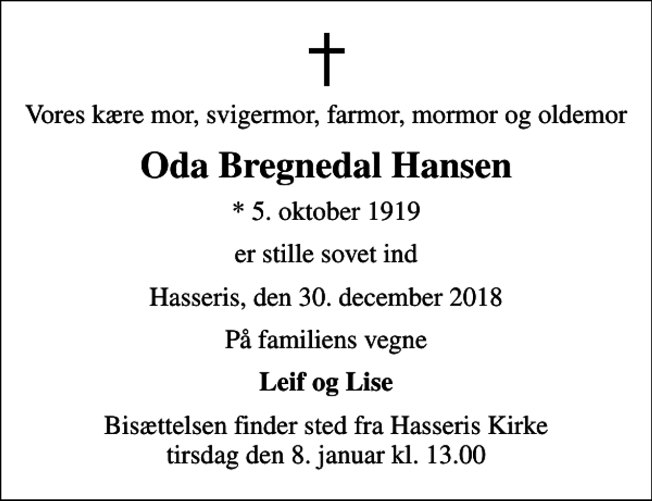 <p>Vores kære mor, svigermor, farmor, mormor og oldemor<br />Oda Bregnedal Hansen<br />* 5. oktober 1919<br />er stille sovet ind<br />Hasseris, den 30. december 2018<br />På familiens vegne<br />Leif og Lise<br />Bisættelsen finder sted fra Hasseris Kirke tirsdag den 8. januar kl. 13.00</p>