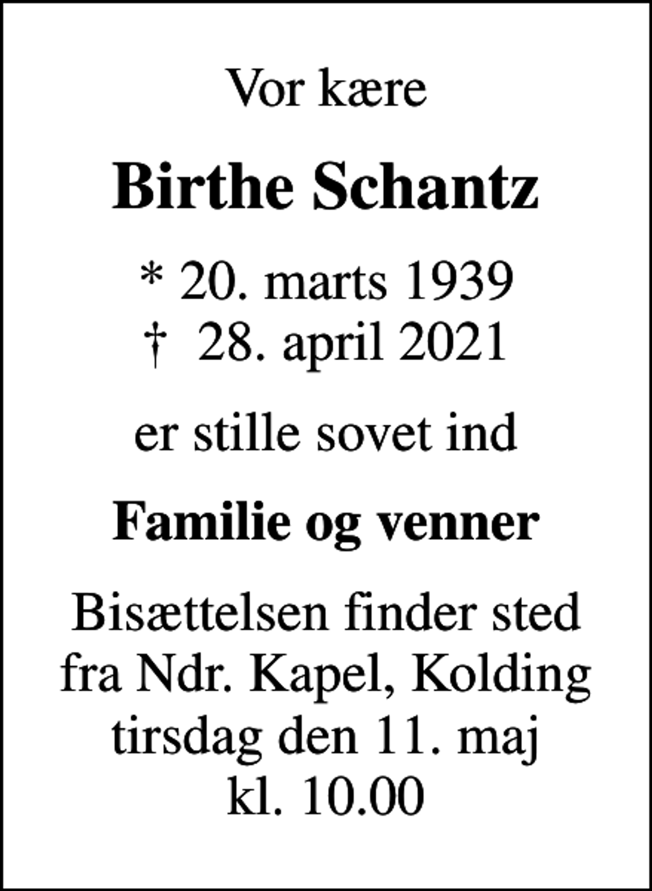 <p>Vor kære<br />Birthe Schantz<br />* 20. marts 1939<br />✝ 28. april 2021<br />er stille sovet ind<br />Familie og venner<br />Bisættelsen finder sted fra Ndr. Kapel, Kolding tirsdag den 11. maj kl. 10.00</p>