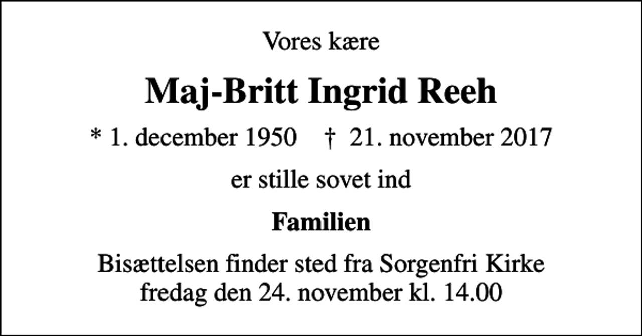 <p>Vores kære<br />Maj-Britt Ingrid Reeh<br />* 1. december 1950 ✝ 21. november 2017<br />er stille sovet ind<br />Familien<br />Bisættelsen finder sted fra Sorgenfri Kirke fredag den 24. november kl. 14.00</p>