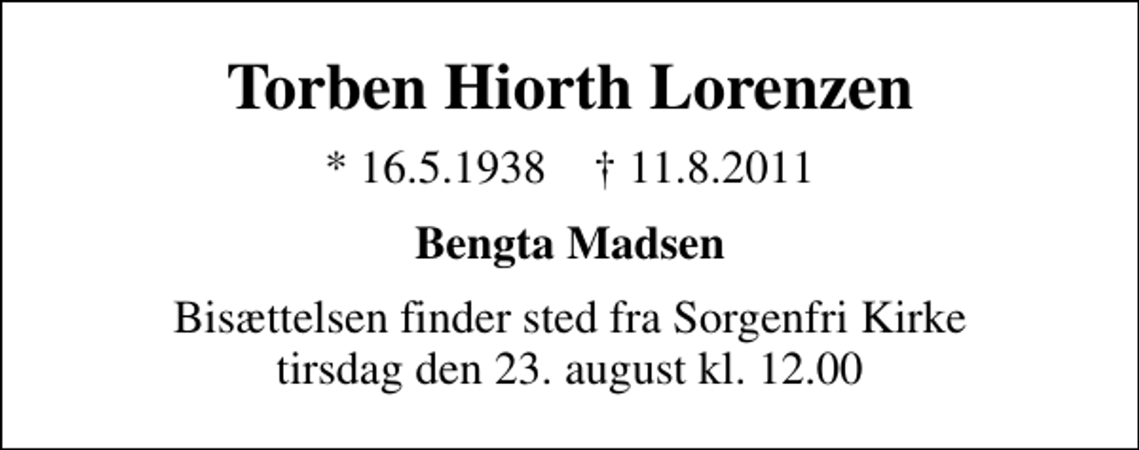 <p>Torben Hiorth Lorenzen<br />* 16. 5. 1938 ✝ 11. 8. 2011<br />Bengta Madsen<br />Bisættelsen finder sted fra Sorgenfri Kirke tirsdag den 23. august kl. 12.00</p>
