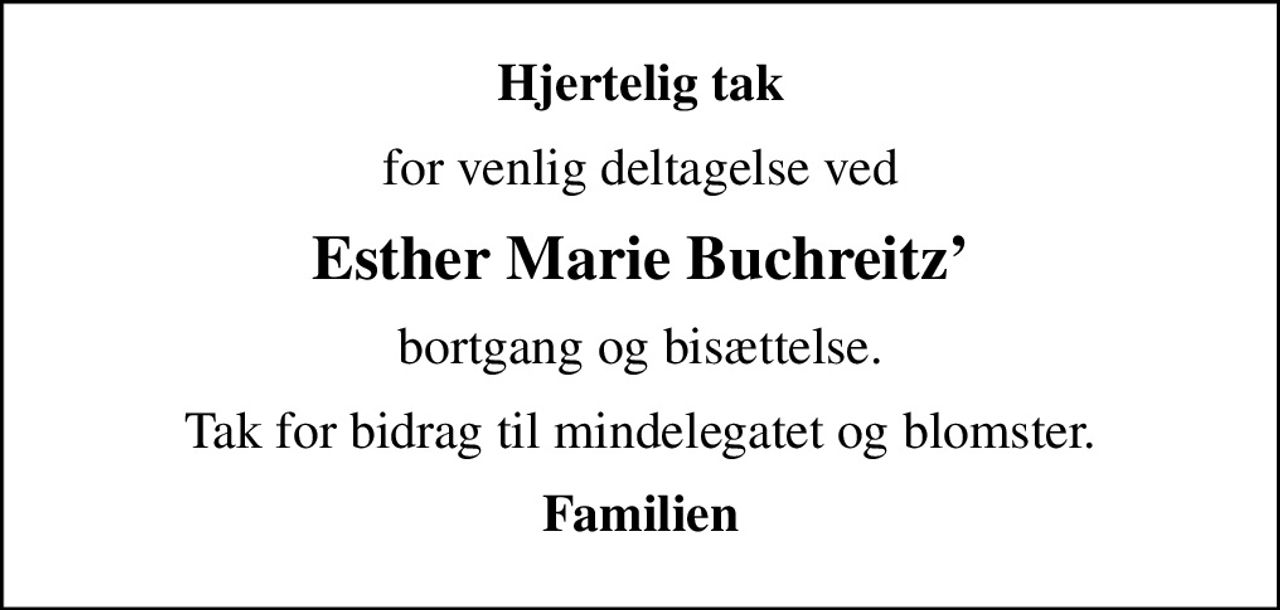 Hjertelig tak
for venlig deltagelse ved
Esther Marie Buchreitz
bortgang og bisættelse.
Tak for bidrag til mindelegatet og blomster.
Familien