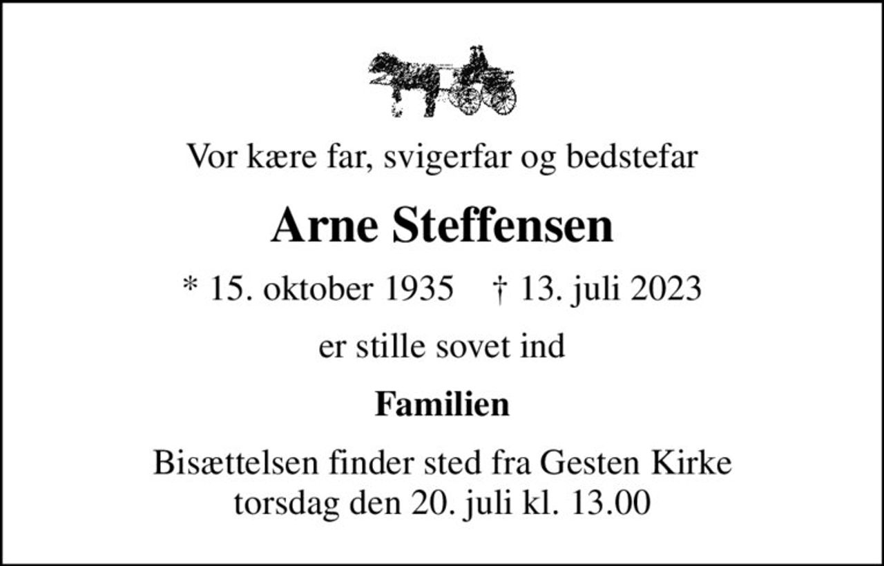 Vor kære far, svigerfar og bedstefar
Arne Steffensen
* 15. oktober 1935    ✝ 13. juli 2023
er stille sovet ind
Familien
Bisættelsen finder sted fra Gesten Kirke  torsdag den 20. juli kl. 13.00