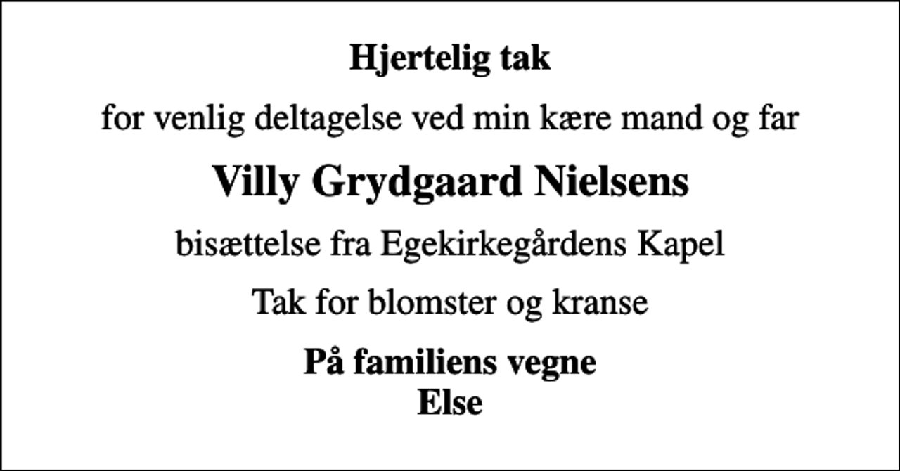 <p>Hjertelig tak<br />for venlig deltagelse ved min kære mand og far<br />Villy Grydgaard Nielsens<br />bisættelse fra Egekirkegårdens Kapel<br />Tak for blomster og kranse<br />På familiens vegne Else</p>