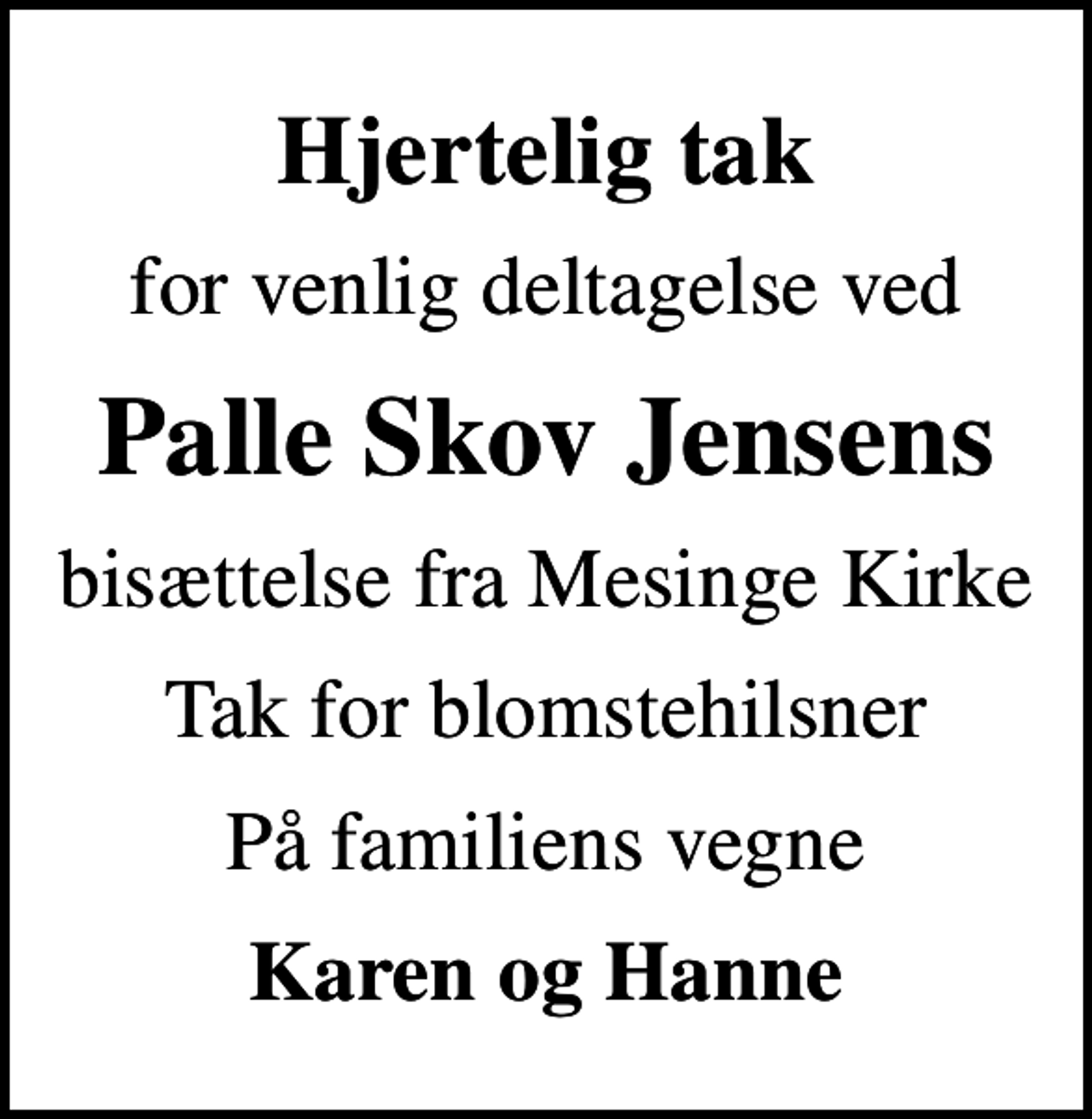 <p>Hjertelig tak<br />for venlig deltagelse ved<br />Palle Skov Jensens<br />bisættelse fra Mesinge Kirke<br />Tak for blomstehilsner<br />På familiens vegne<br />Karen og Hanne</p>